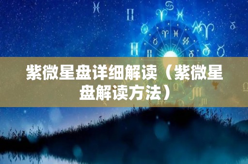 紫微星盘详细解读（紫微星盘解读方法）