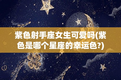 紫色射手座女生可爱吗(紫色是哪个星座的幸运色?)