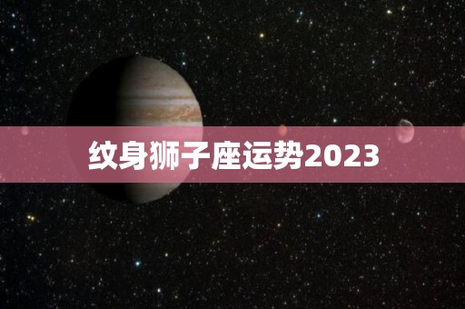 纹身狮子座运势2023