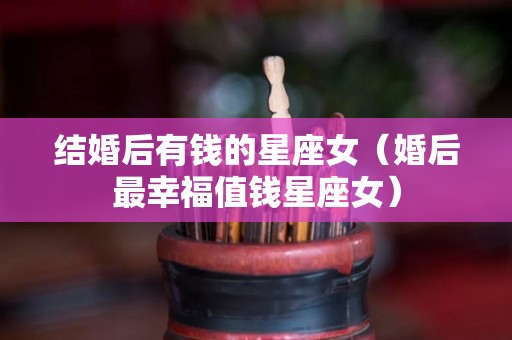 结婚后有钱的星座女（婚后最幸福值钱星座女）