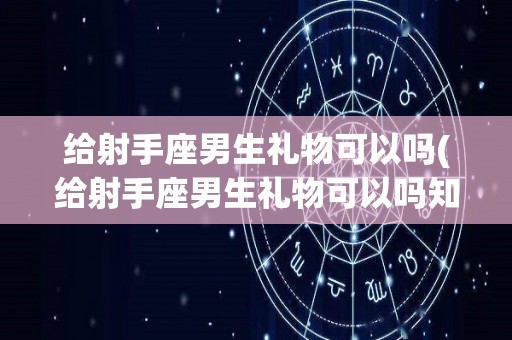 给射手座男生礼物可以吗(给射手座男生礼物可以吗知乎)