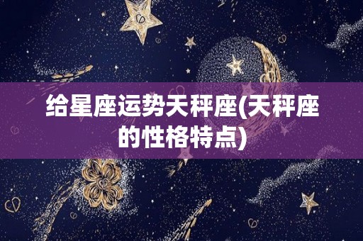 给星座运势天秤座(天秤座的性格特点)