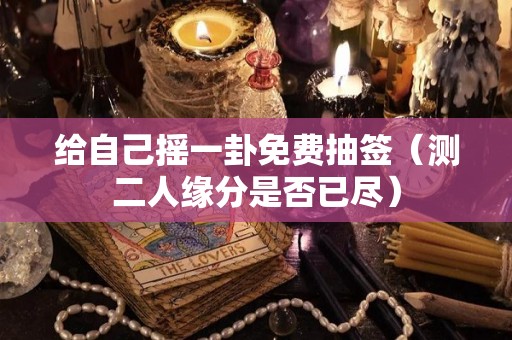 给自己摇一卦免费抽签（测二人缘分是否已尽）