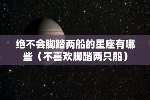 绝不会脚踏两船的星座有哪些（不喜欢脚踏两只船）