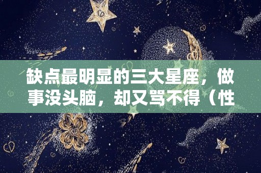 缺点最明显的三大星座，做事没头脑，却又骂不得（性格有缺陷的星座）