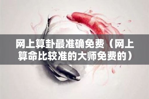网上算卦最准确免费（网上算命比较准的大师免费的）