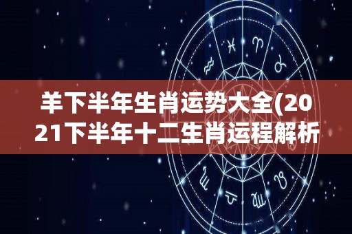 羊下半年生肖运势大全(2021下半年十二生肖运程解析)