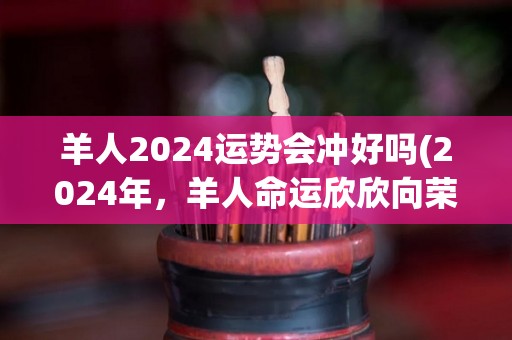 羊人2024运势会冲好吗(2024年，羊人命运欣欣向荣，运势看好。)