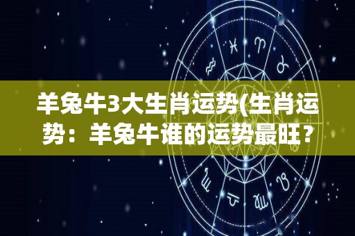 羊兔牛3大生肖运势(生肖运势：羊兔牛谁的运势最旺？)