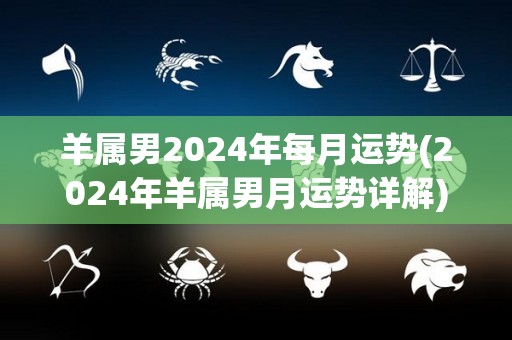 羊属男2024年每月运势(2024年羊属男月运势详解)