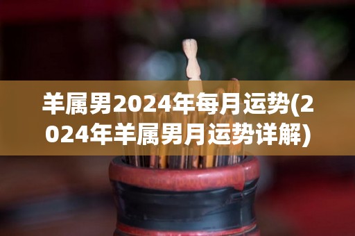 羊属男2024年每月运势(2024年羊属男月运势详解)