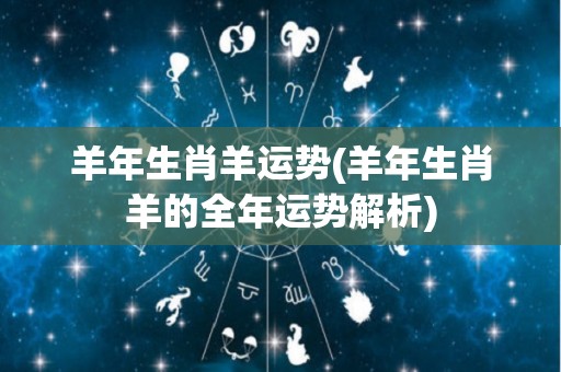 羊年生肖羊运势(羊年生肖羊的全年运势解析)