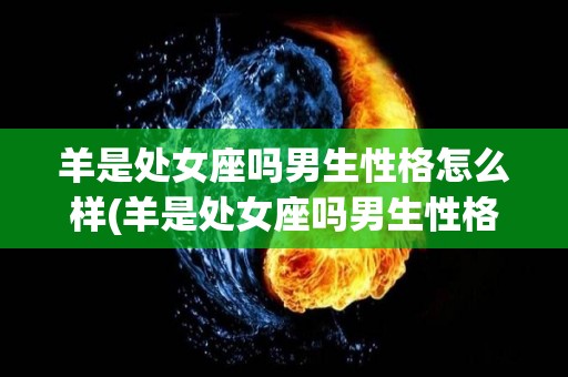 羊是处女座吗男生性格怎么样(羊是处女座吗男生性格怎么样呢)