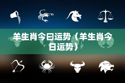羊生肖今曰运势（羊生肖今日运势）