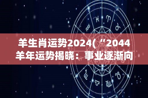 羊生肖运势2024(“2044羊年运势揭晓：事业逐渐向上，健康须谨慎”)
