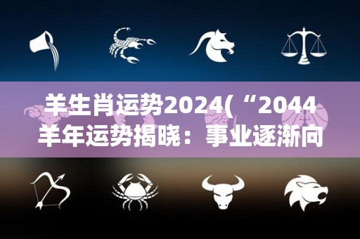 羊生肖运势2024(“2044羊年运势揭晓：事业逐渐向上，健康须谨慎”)