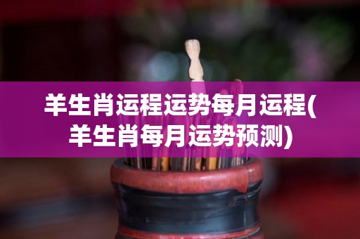 羊生肖运程运势每月运程(羊生肖每月运势预测)
