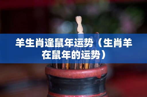 羊生肖逢鼠年运势（生肖羊在鼠年的运势）