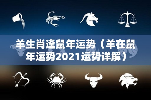 羊生肖逢鼠年运势（羊在鼠年运势2021运势详解）