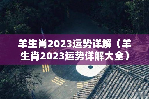羊生肖2023运势详解（羊生肖2023运势详解大全）