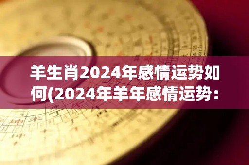 羊生肖2024年感情运势如何(2024年羊年感情运势：好坏参半，需注意情绪波动。)