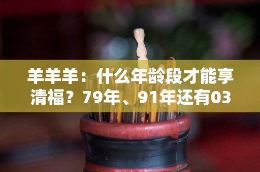 羊羊羊：什么年龄段才能享清福？79年、91年还有03年的注意了（属羊多大91年）