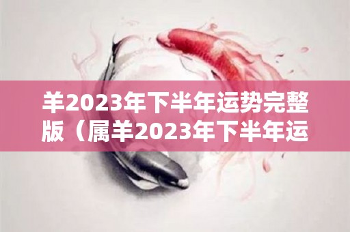 羊2023年下半年运势完整版（属羊2023年下半年运势及运程）