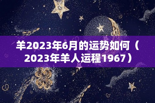 羊2023年6月的运势如何（2023年羊人运程1967）