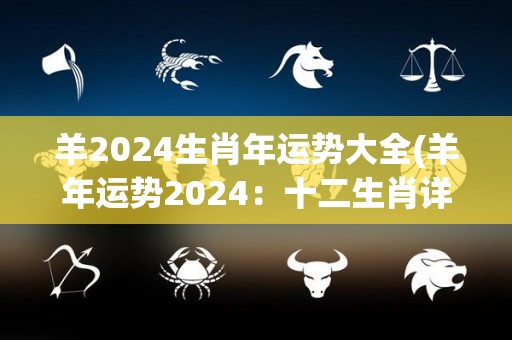 羊2024生肖年运势大全(羊年运势2024：十二生肖详解)