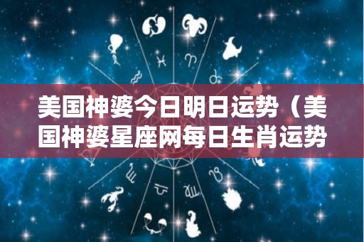 美国神婆今日明日运势（美国神婆星座网每日生肖运势）