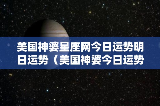 美国神婆星座网今日运势明日运势（美国神婆今日运势查询第一星座网星座运势）