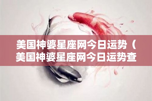 美国神婆星座网今日运势（美国神婆星座网今日运势查询）