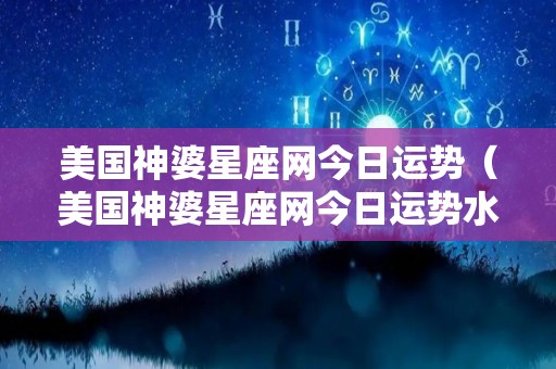 美国神婆星座网今日运势（美国神婆星座网今日运势水瓶座今日运势水瓶座今日运势）