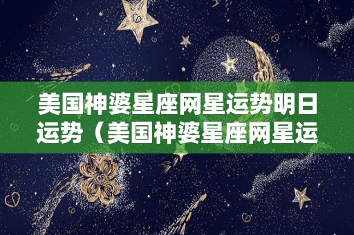 美国神婆星座网星运势明日运势（美国神婆星座网星运势明日运势金牛座）
