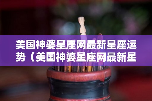美国神婆星座网最新星座运势（美国神婆星座网最新星座运势分析）