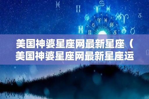 美国神婆星座网最新星座（美国神婆星座网最新星座运势）