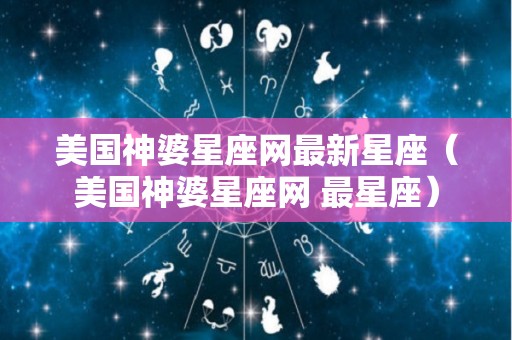 美国神婆星座网最新星座（美国神婆星座网 最星座）