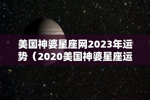 美国神婆星座网2023年运势（2020美国神婆星座运势）