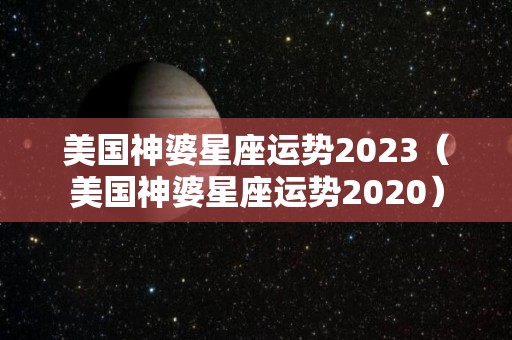 美国神婆星座运势2023（美国神婆星座运势2020）
