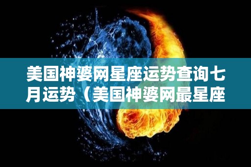 美国神婆网星座运势查询七月运势（美国神婆网最星座运势,最新运势网）