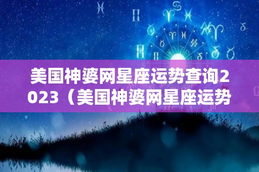 美国神婆网星座运势查询2023（美国神婆网星座运势查询七月运势）