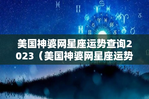 美国神婆网星座运势查询2023（美国神婆网星座运势查询最星座）