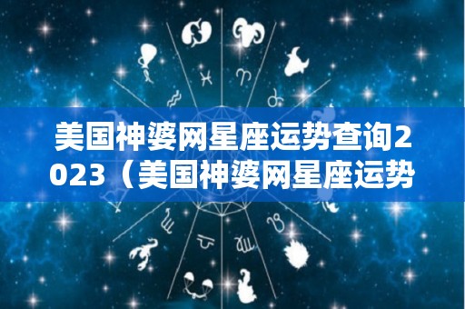 美国神婆网星座运势查询2023（美国神婆网星座运势查询2022）
