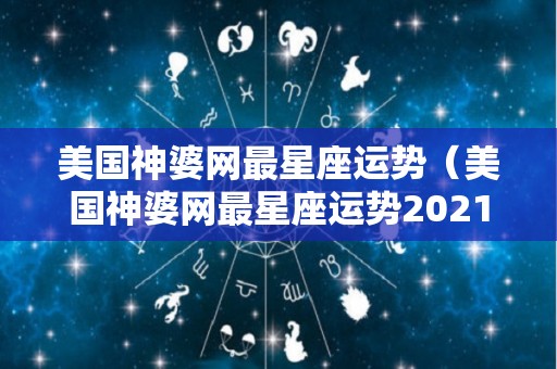 美国神婆网最星座运势（美国神婆网最星座运势2021）