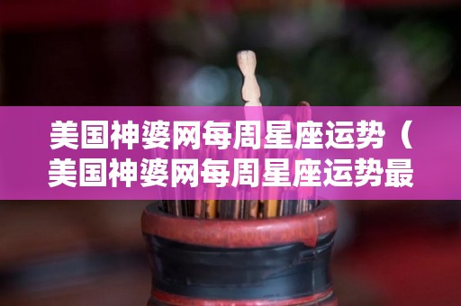 美国神婆网每周星座运势（美国神婆网每周星座运势最新）