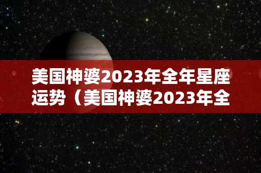 美国神婆2023年全年星座运势（美国神婆2023年全年星座运势查询）