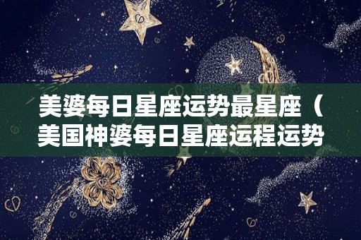 美婆每日星座运势最星座（美国神婆每日星座运程运势）