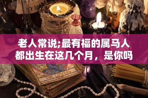老人常说;最有福的属马人都出生在这几个月，是你吗？（属马人哪几个月出生好）