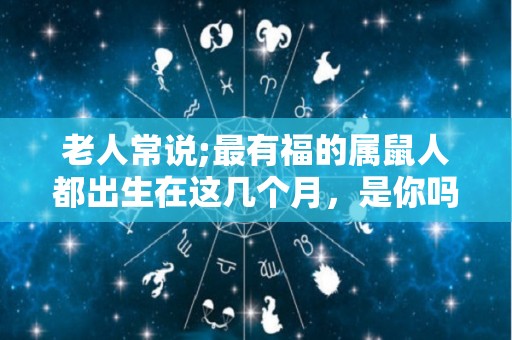 老人常说;最有福的属鼠人都出生在这几个月，是你吗？（属鼠的人哪个月出生的命苦）