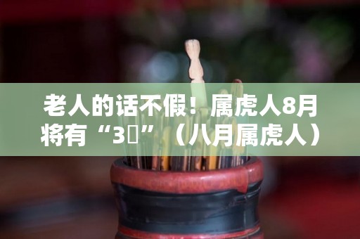 老人的话不假！属虎人8月将有“3囍”（八月属虎人）